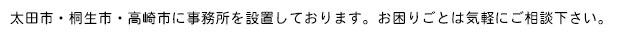 太田市・桐生市・高崎市に事務所を設置しております。お困りごとは気軽にご相談下さい。