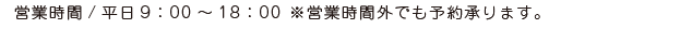 営業時間/平日9：00～18：00 ※営業時間外でも予約承ります