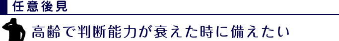 任意後見：高齢で判断能力が衰えた時に備えたい