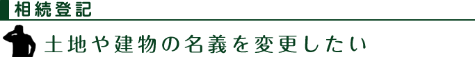 相続登記：土地や建物の名義を変更したい
