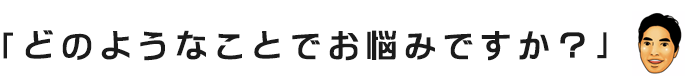 「どのようなことでお悩みですか？」